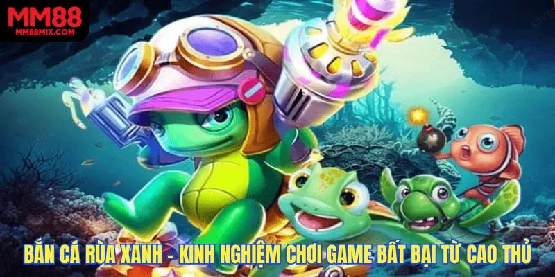 Bắn Cá Rùa Xanh - Kinh Nghiệm Chơi Game Bất Bại Từ Cao Thủ