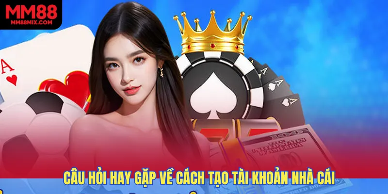 Câu hỏi hay gặp về cách tạo tài khoản nhà cái