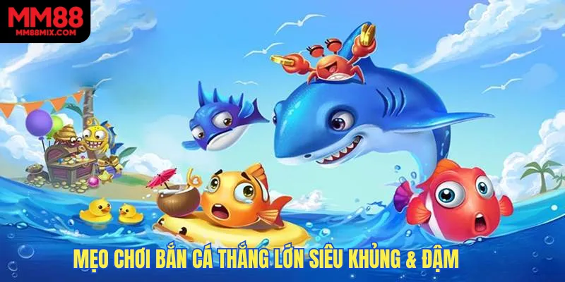 Mẹo chơi bắn cá thắng lớn siêu khủng & đậm