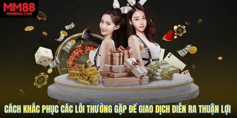 Cách khắc phục các lỗi thường gặp để giao dịch diễn ra thuận lợi nhất
